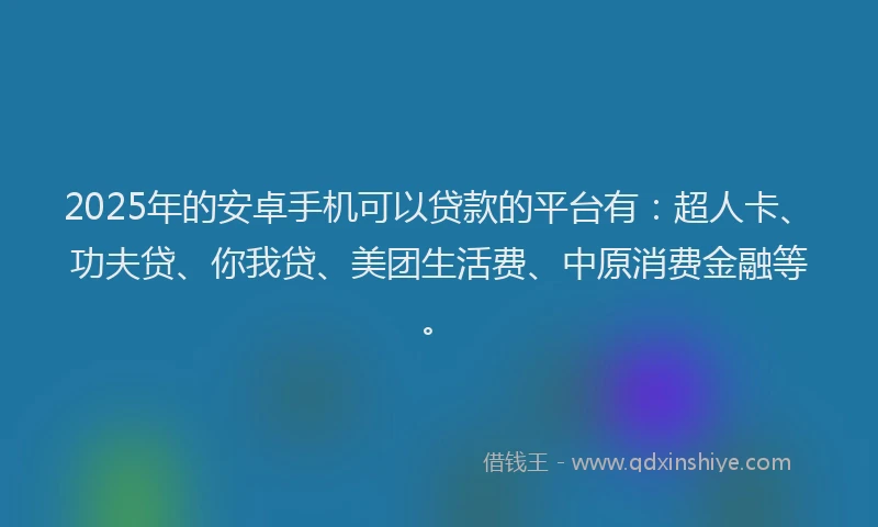 2025年的安卓手机可以贷款的平台有：超人卡、功夫贷、你我贷、美团生活费、中原消费金融等。
