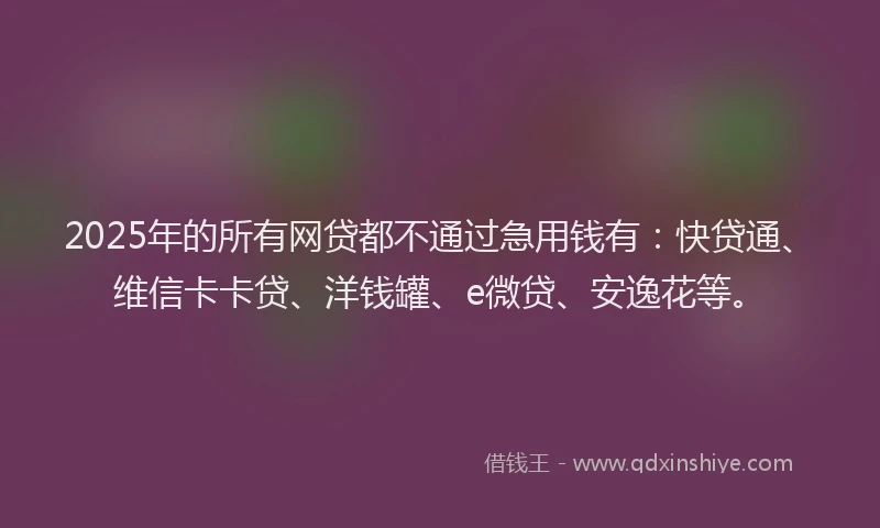 2025年的所有网贷都不通过急用钱有：快贷通、维信卡卡贷、洋钱罐、e微贷、安逸花等。