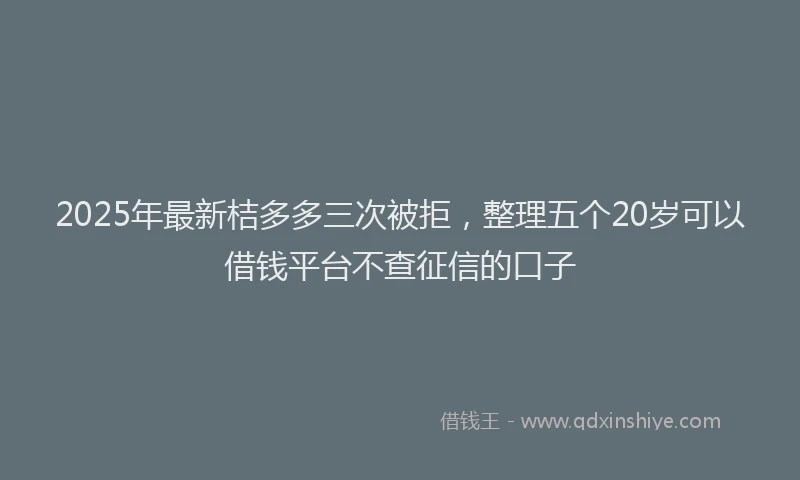 2025年最新桔多多三次被拒，整理五个20岁可以借钱平台不查征信的口子