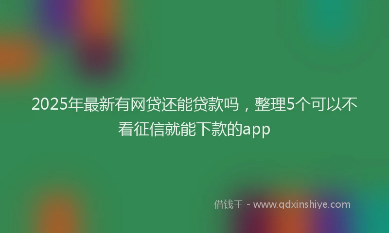 2025年最新有网贷还能贷款吗，整理5个可以不看征信就能下款的app