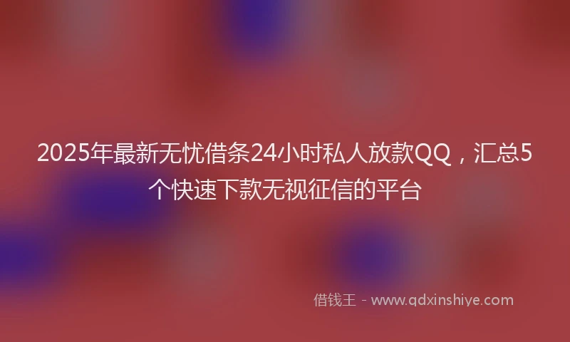 2025年最新无忧借条24小时私人放款QQ，汇总5个快速下款无视征信的平台