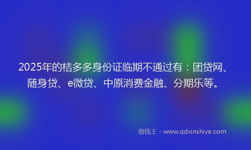 2025年的桔多多身份证临期不通过有：团贷网、随身贷、e微贷、中原消费金融、分期乐等。
