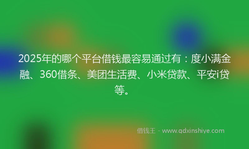 2025年的哪个平台借钱最容易通过有：度小满金融、360借条、美团生活费、小米贷款、平安i贷等。