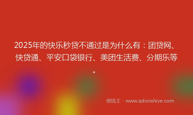 2025年的快乐秒贷不通过是为什么有：团贷网、快贷通、平安口袋银行、美团生活费、分期乐等。
