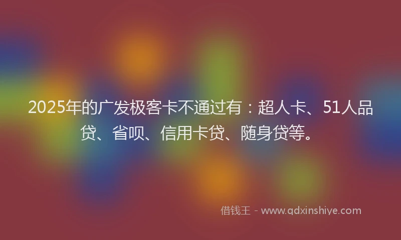 2025年的广发极客卡不通过有：超人卡、51人品贷、省呗、信用卡贷、随身贷等。