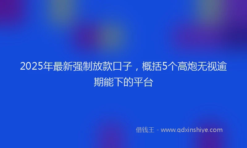 2025年最新强制放款口子，概括5个高炮无视逾期能下的平台