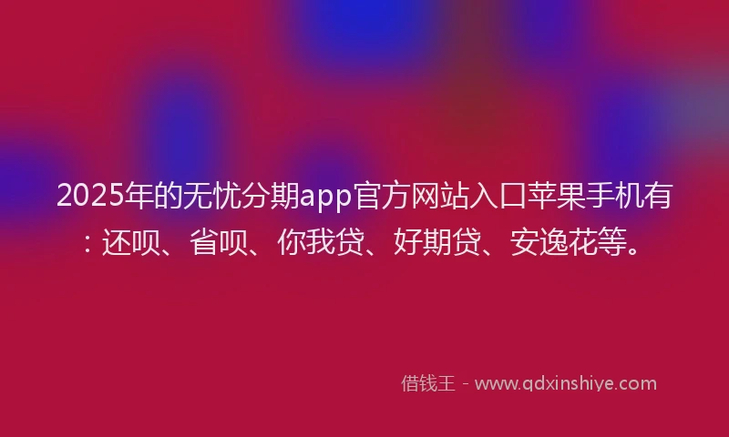 2025年的无忧分期app官方网站入口苹果手机有：还呗、省呗、你我贷、好期贷、安逸花等。