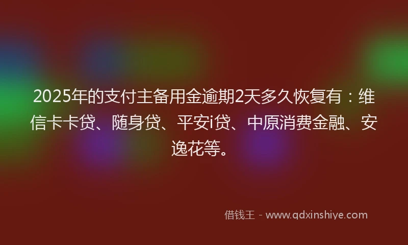 2025年的支付主备用金逾期2天多久恢复有：维信卡卡贷、随身贷、平安i贷、中原消费金融、安逸花等。
