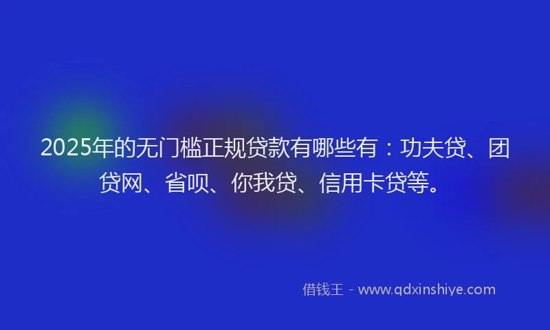 2025年的无门槛正规贷款有哪些有：功夫贷、团贷网、省呗、你我贷、信用卡贷等。
