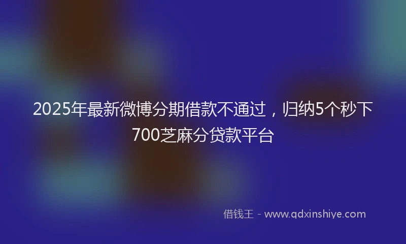 2025年最新微博分期借款不通过，归纳5个秒下700芝麻分贷款平台