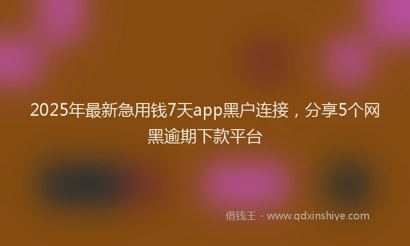 2025年最新急用钱7天app黑户连接，分享5个网黑逾期下款平台
