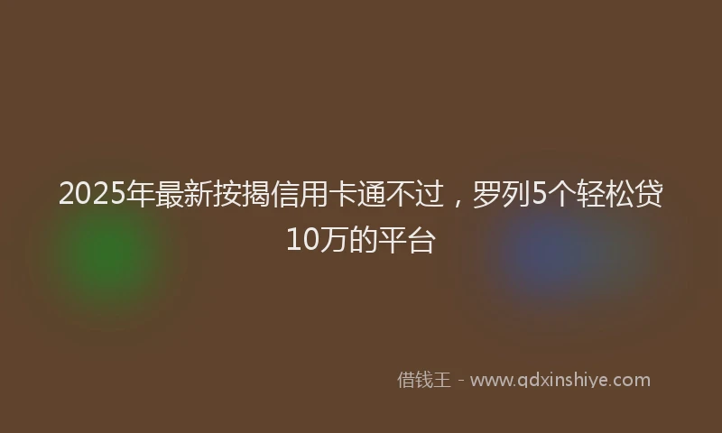 2025年最新按揭信用卡通不过，罗列5个轻松贷10万的平台
