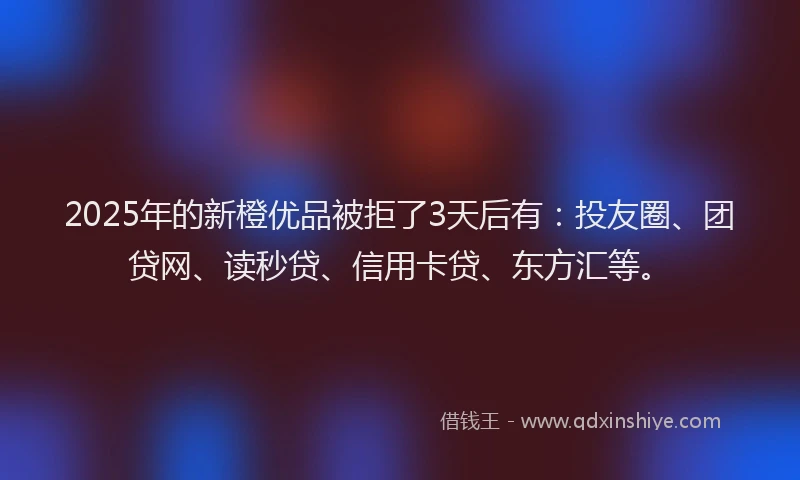 2025年的新橙优品被拒了3天后有：投友圈、团贷网、读秒贷、信用卡贷、东方汇等。