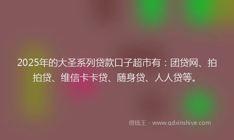 2025年的大圣系列贷款口子超市有：团贷网、拍拍贷、维信卡卡贷、随身贷、人人贷等。