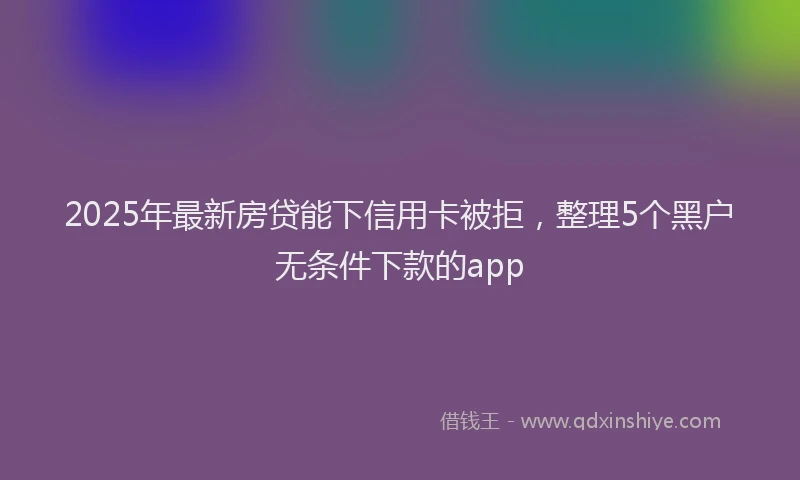 2025年最新房贷能下信用卡被拒，整理5个黑户无条件下款的app
