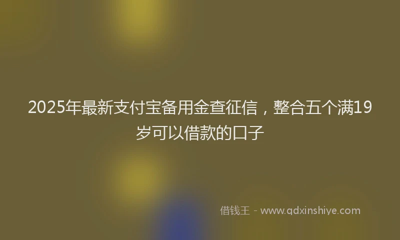 2025年最新支付宝备用金查征信，整合五个满19岁可以借款的口子