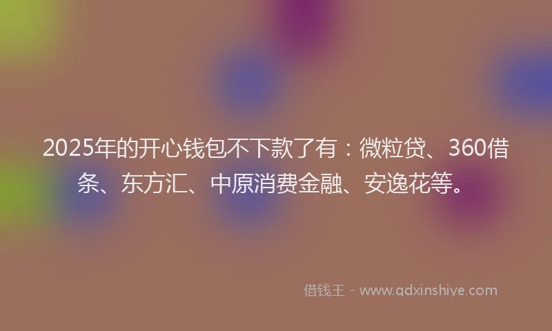 2025年的开心钱包不下款了有：微粒贷、360借条、东方汇、中原消费金融、安逸花等。