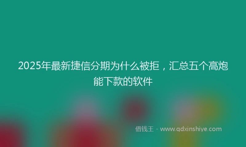 2025年最新捷信分期为什么被拒，汇总五个高炮能下款的软件