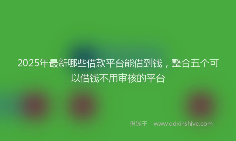 2025年最新哪些借款平台能借到钱，整合五个可以借钱不用审核的平台
