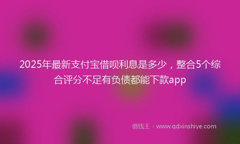 2025年最新支付宝借呗利息是多少，整合5个综合评分不足有负债都能下款app