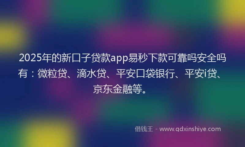 2025年的新口子贷款app易秒下款可靠吗安全吗有：微粒贷、滴水贷、平安口袋银行、平安i贷、京东金融等。
