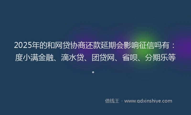 2025年的和网贷协商还款延期会影响征信吗有：度小满金融、滴水贷、团贷网、省呗、分期乐等。