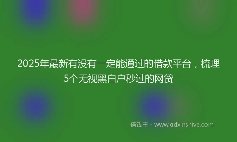 2025年最新有没有一定能通过的借款平台，梳理5个无视黑白户秒过的网贷