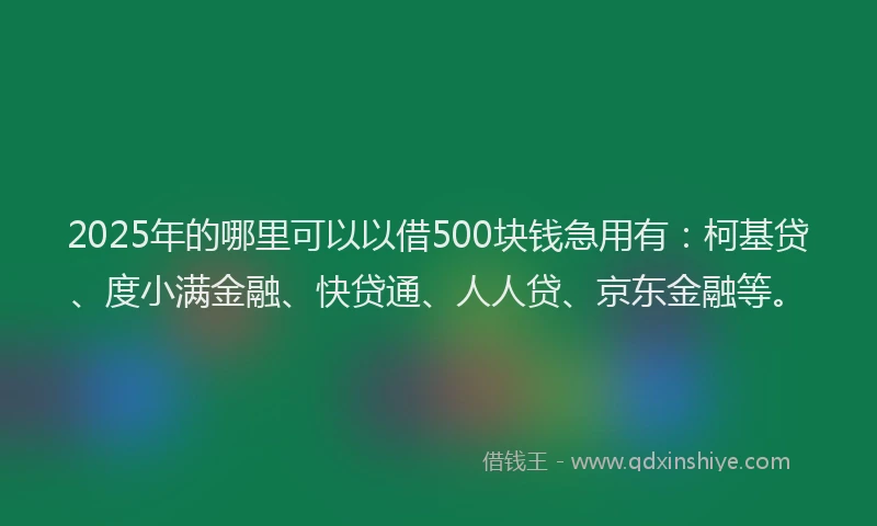 2025年的哪里可以以借500块钱急用有：柯基贷、度小满金融、快贷通、人人贷、京东金融等。