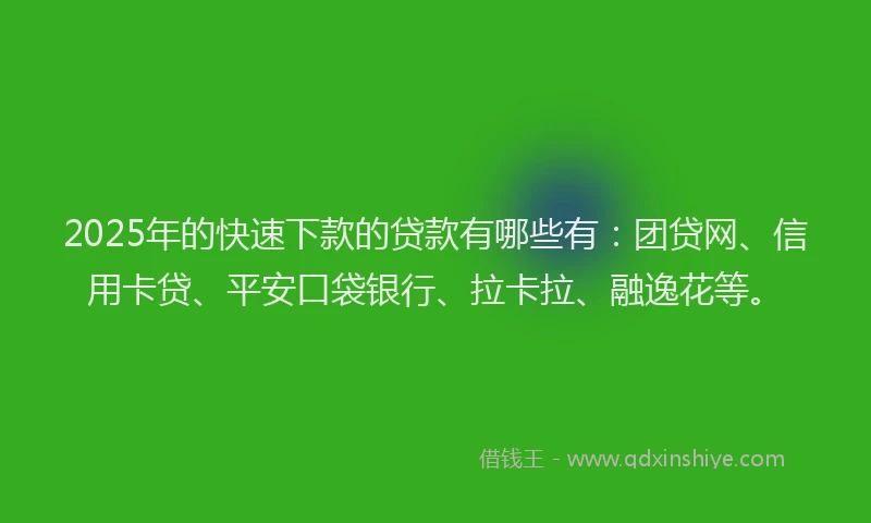2025年的快速下款的贷款有哪些有:团贷网、信用卡贷、平安口袋银行、拉卡拉、融逸花等。