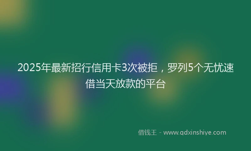 2025年最新招行信用卡3次被拒，罗列5个无忧速借当天放款的平台