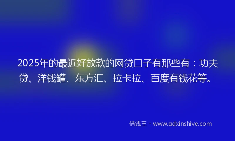 2025年的最近好放款的网贷口子有那些有：功夫贷、洋钱罐、东方汇、拉卡拉、百度有钱花等。