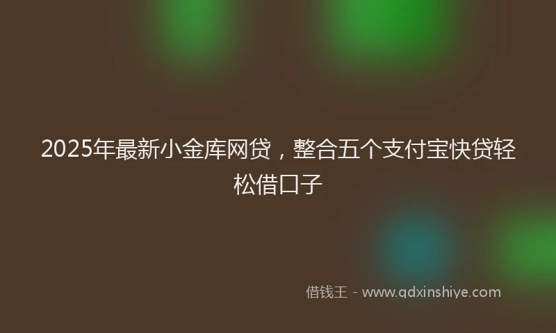 2025年最新小金库网贷，整合五个支付宝快贷轻松借口子