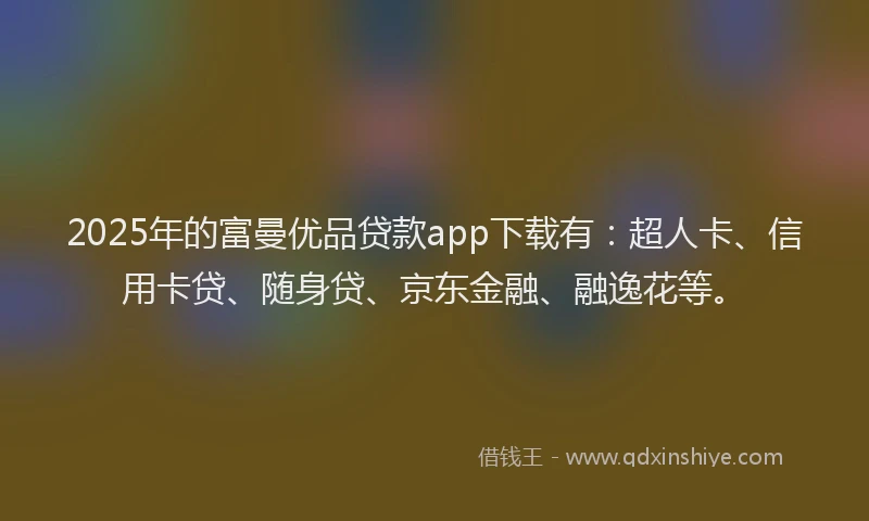 2025年的富曼优品贷款app下载有：超人卡、信用卡贷、随身贷、京东金融、融逸花等。