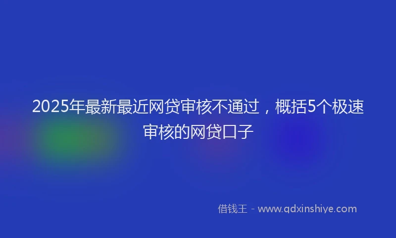 2025年最新最近网贷审核不通过，概括5个极速审核的网贷口子