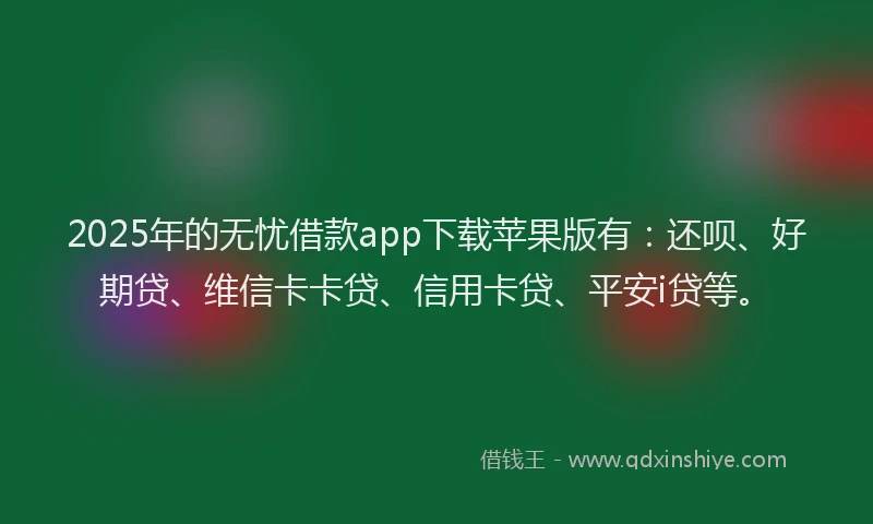 2025年的无忧借款app下载苹果版有：还呗、好期贷、维信卡卡贷、信用卡贷、平安i贷等。