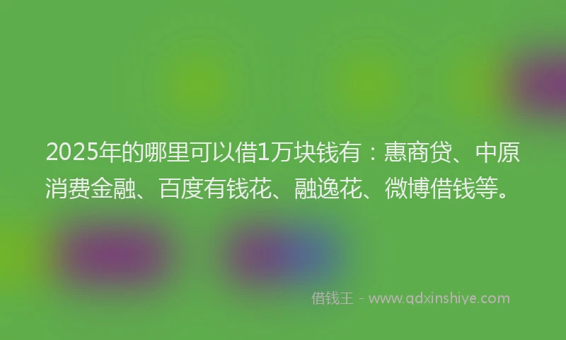 2025年的哪里可以借1万块钱有：惠商贷、中原消费金融、百度有钱花、融逸花、微博借钱等。