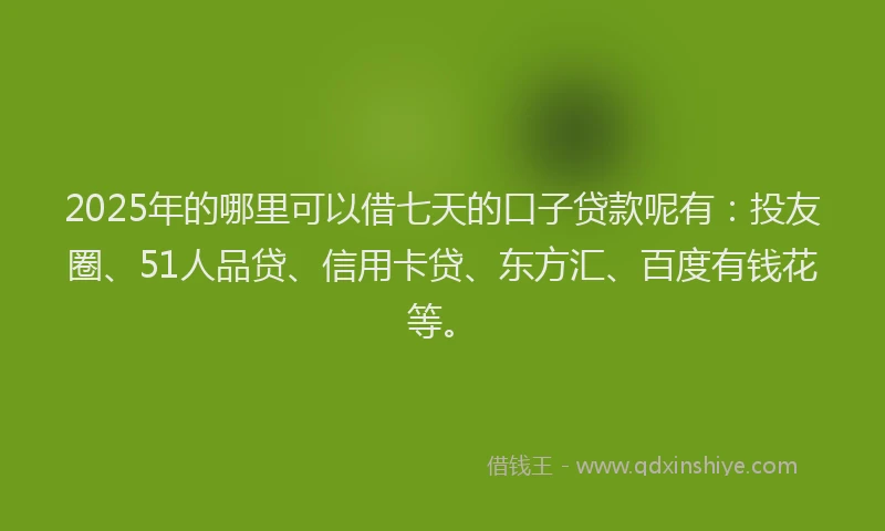 2025年的哪里可以借七天的口子贷款呢有：投友圈、51人品贷、信用卡贷、东方汇、百度有钱花等。