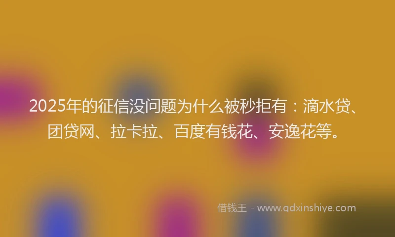 2025年的征信没问题为什么被秒拒有：滴水贷、团贷网、拉卡拉、百度有钱花、安逸花等。
