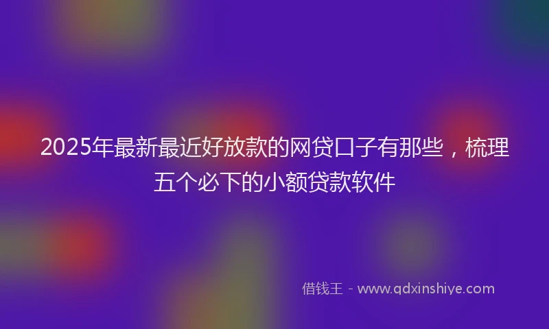 2025年最新最近好放款的网贷口子有那些，梳理五个必下的小额贷款软件