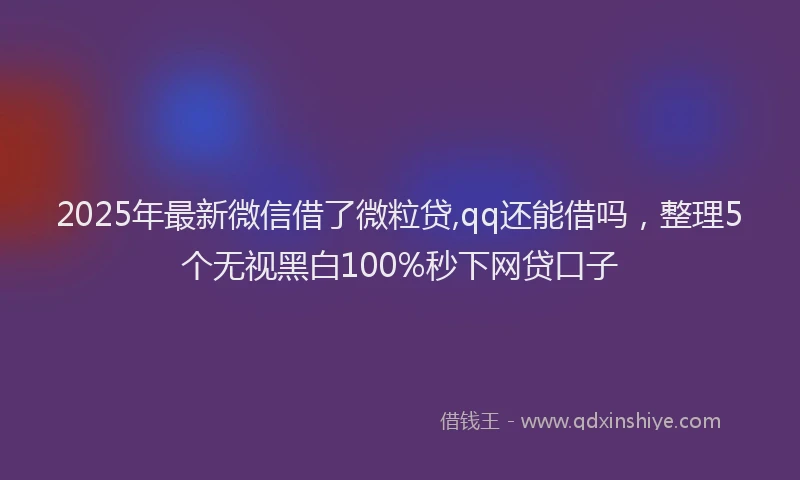 2025年最新微信借了微粒贷,qq还能借吗，整理5个无视黑白100%秒下网贷口子