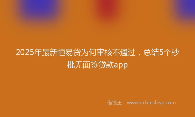 2025年最新恒易贷为何审核不通过，总结5个秒批无面签贷款app