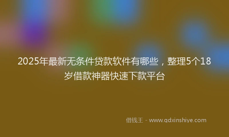 2025年最新无条件贷款软件有哪些，整理5个18岁借款神器快速下款平台