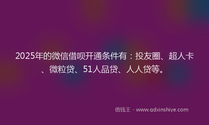 2025年的微信借呗开通条件有：投友圈、超人卡、微粒贷、51人品贷、人人贷等。
