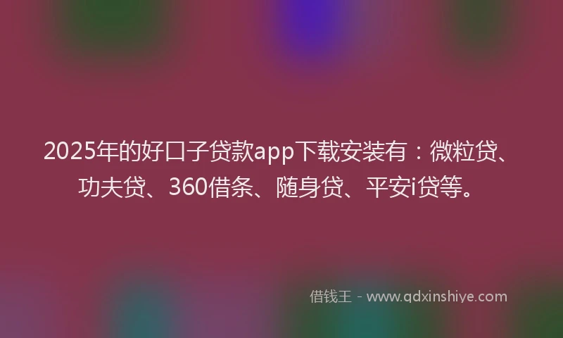 2025年的好口子贷款app下载安装有：微粒贷、功夫贷、360借条、随身贷、平安i贷等。