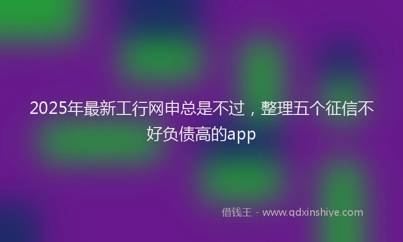 2025年最新工行网申总是不过，整理五个征信不好负债高的app