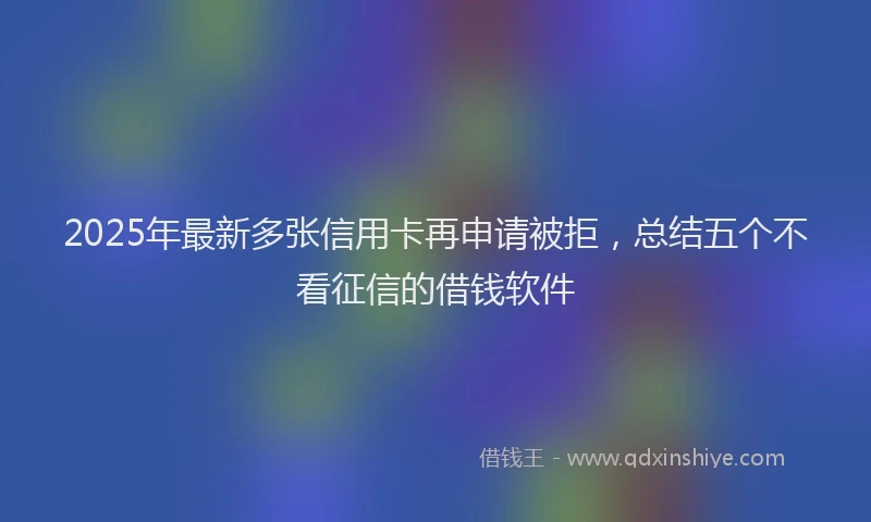 2025年最新多张信用卡再申请被拒，总结五个不看征信的借钱软件