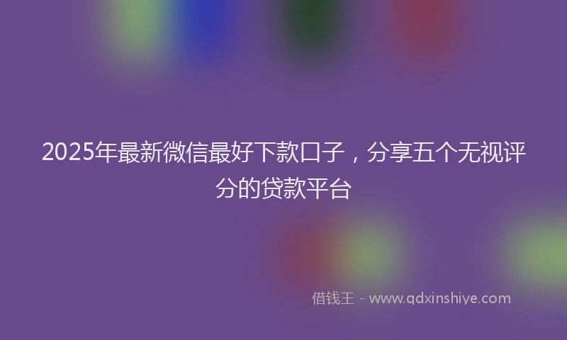 2025年最新微信最好下款口子，分享五个无视评分的贷款平台