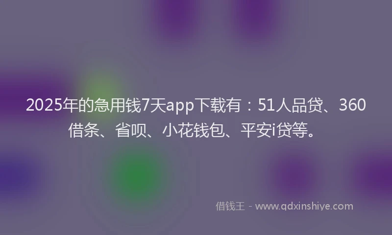 2025年的急用钱7天app下载有：51人品贷、360借条、省呗、小花钱包、平安i贷等。
