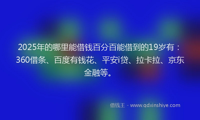 2025年的哪里能借钱百分百能借到的19岁有：360借条、百度有钱花、平安i贷、拉卡拉、京东金融等。