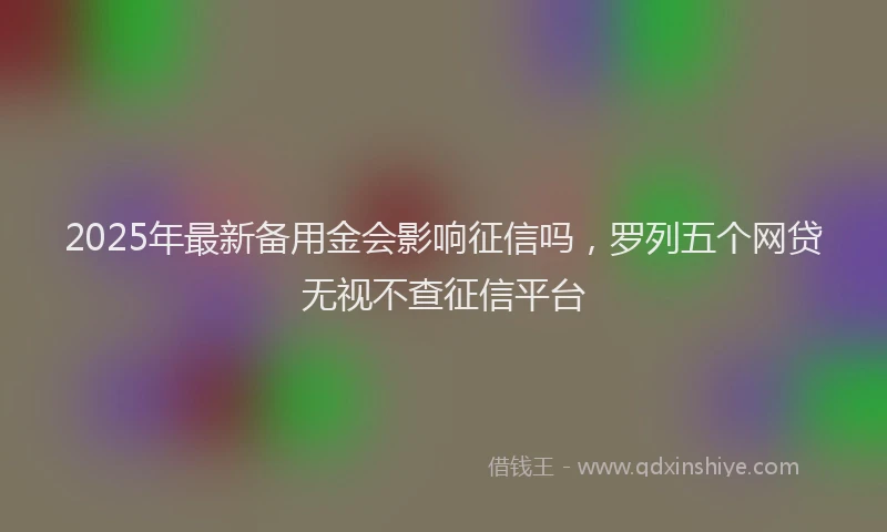 2025年最新备用金会影响征信吗，罗列五个网贷无视不查征信平台